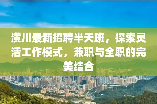 潢川最新招聘半天班，探索灵活工作模式，兼职与全职的完美结合