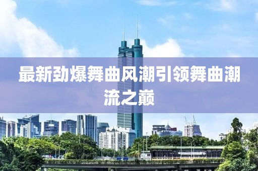 最新劲爆舞曲风潮引领舞曲潮流之巅