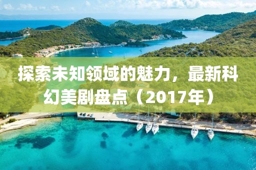 探索未知领域的魅力，最新科幻美剧盘点（2017年）
