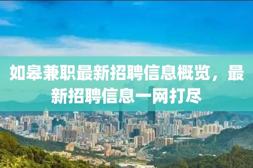 如皋兼职最新招聘信息概览，最新招聘信息一网打尽