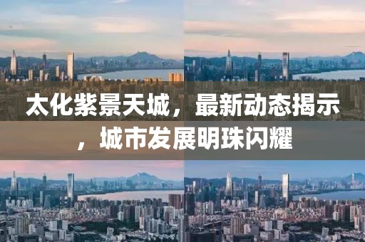 太化紫景天城，最新动态揭示，城市发展明珠闪耀
