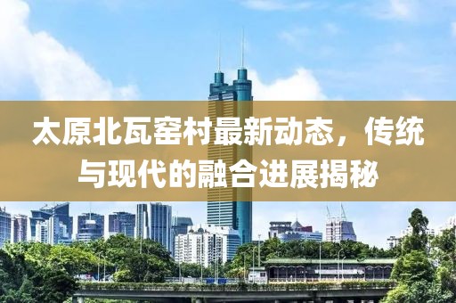 太原北瓦窑村最新动态，传统与现代的融合进展揭秘
