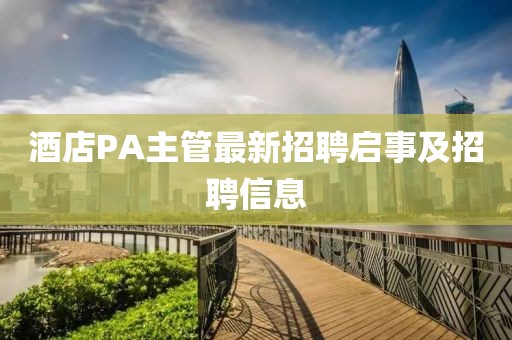 酒店PA主管最新招聘启事及招聘信息