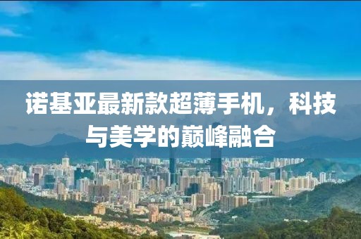 诺基亚最新款超薄手机，科技与美学的巅峰融合