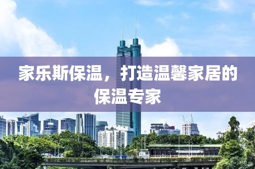 家乐斯保温，打造温馨家居的保温专家
