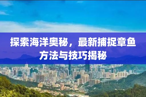 探索海洋奥秘，最新捕捉章鱼方法与技巧揭秘