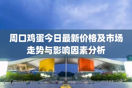 周口鸡蛋今日最新价格及市场走势与影响因素分析