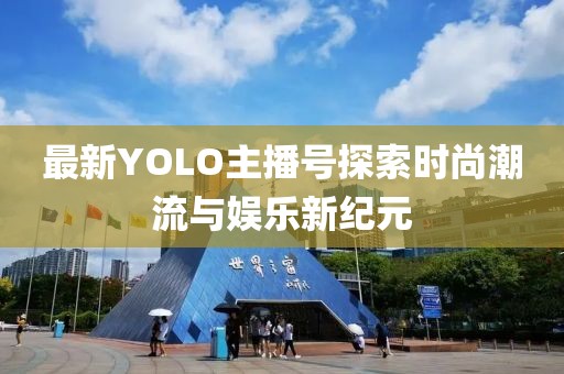 最新YOLO主播号探索时尚潮流与娱乐新纪元