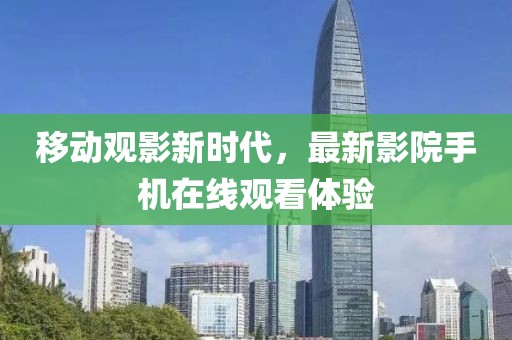 移动观影新时代，最新影院手机在线观看体验