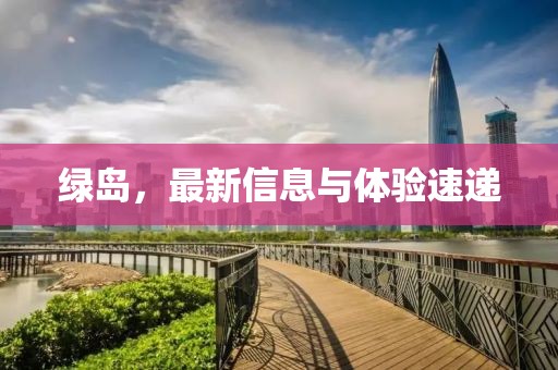 绿岛，最新信息与体验速递