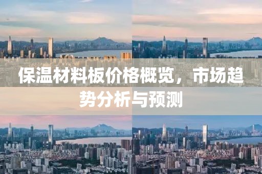 保温材料板价格概览，市场趋势分析与预测