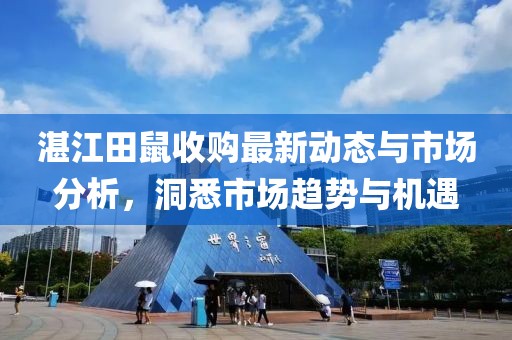 湛江田鼠收购最新动态与市场分析，洞悉市场趋势与机遇