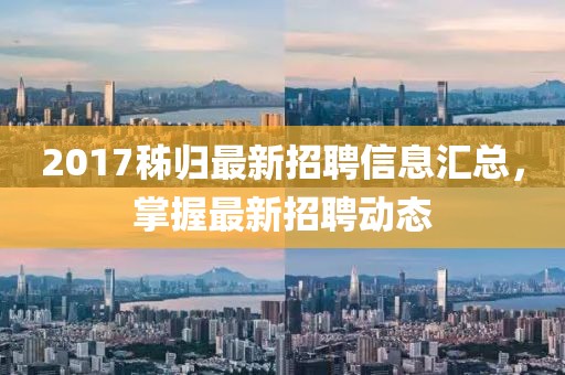 2017秭归最新招聘信息汇总，掌握最新招聘动态