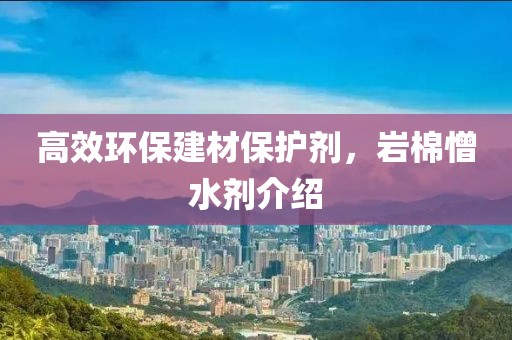 高效环保建材保护剂，岩棉憎水剂介绍