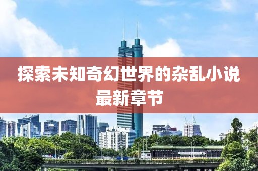 探索未知奇幻世界的杂乱小说最新章节