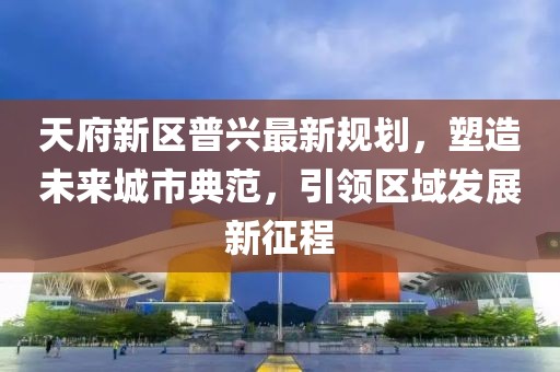 天府新区普兴最新规划，塑造未来城市典范，引领区域发展新征程