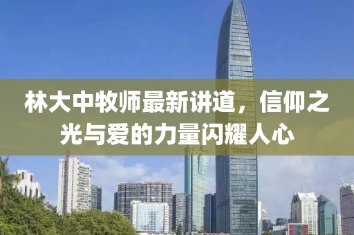 林大中牧师最新讲道，信仰之光与爱的力量闪耀人心