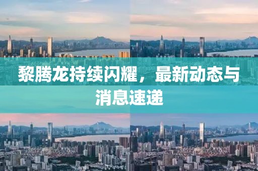 黎腾龙持续闪耀，最新动态与消息速递