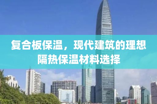复合板保温，现代建筑的理想隔热保温材料选择