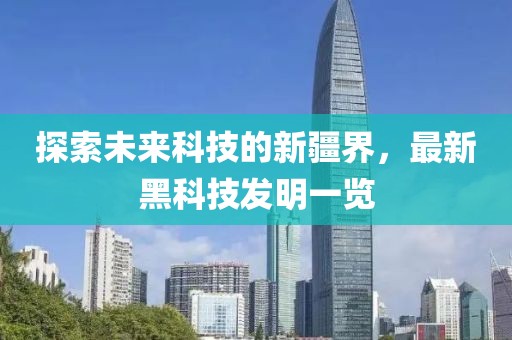探索未来科技的新疆界，最新黑科技发明一览