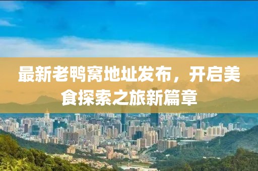 最新老鸭窝地址发布，开启美食探索之旅新篇章