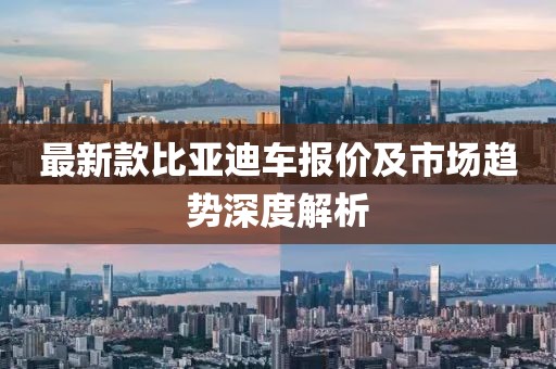 最新款比亚迪车报价及市场趋势深度解析