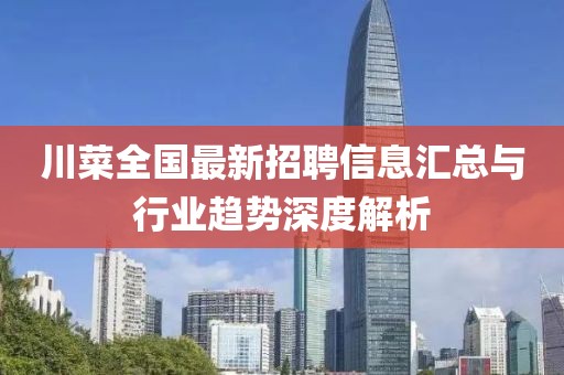 川菜全国最新招聘信息汇总与行业趋势深度解析