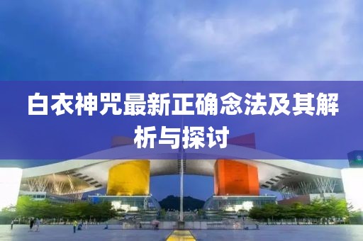 白衣神咒最新正确念法及其解析与探讨