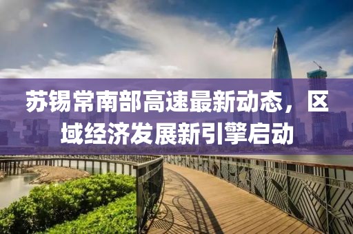 苏锡常南部高速最新动态，区域经济发展新引擎启动