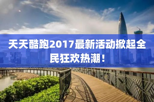 天天酷跑2017最新活动掀起全民狂欢热潮！