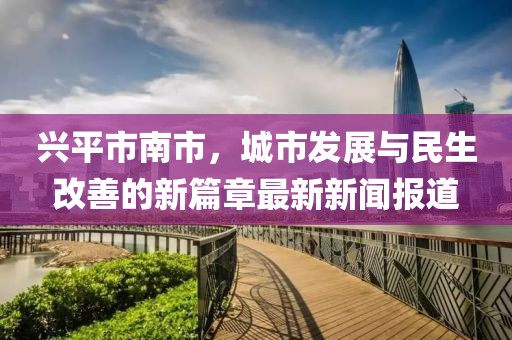 兴平市南市，城市发展与民生改善的新篇章最新新闻报道