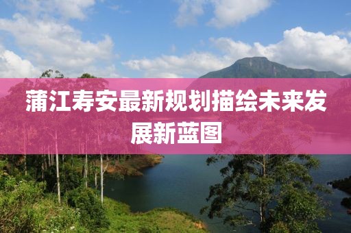 蒲江寿安最新规划描绘未来发展新蓝图