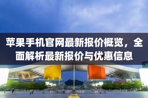 苹果手机官网最新报价概览，全面解析最新报价与优惠信息
