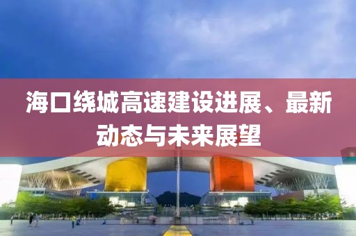 海口绕城高速建设进展、最新动态与未来展望