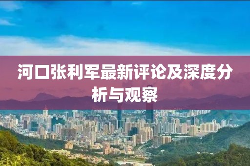 河口张利军最新评论及深度分析与观察
