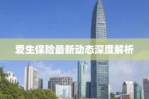 爱生保险最新动态深度解析