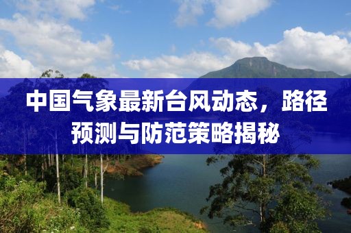 中国气象最新台风动态，路径预测与防范策略揭秘