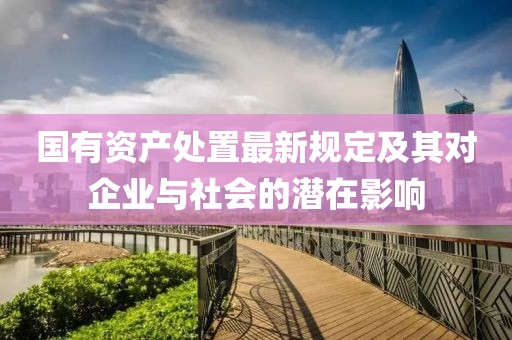 国有资产处置最新规定及其对企业与社会的潜在影响