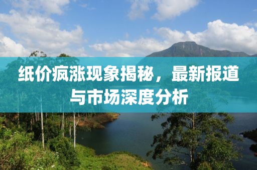 纸价疯涨现象揭秘，最新报道与市场深度分析