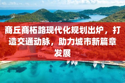 商丘商柘路现代化规划出炉，打造交通动脉，助力城市新篇章发展