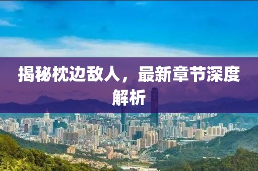 揭秘枕边敌人，最新章节深度解析