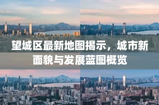 望城区最新地图揭示，城市新面貌与发展蓝图概览