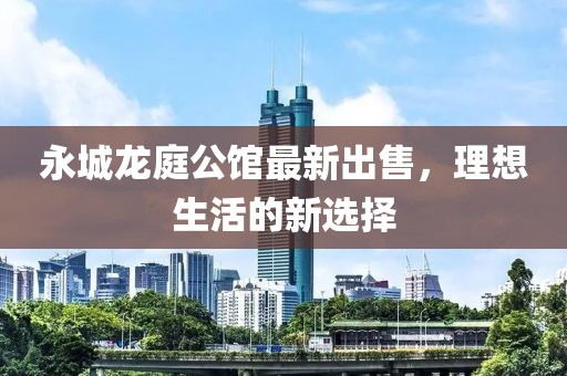 永城龙庭公馆最新出售，理想生活的新选择