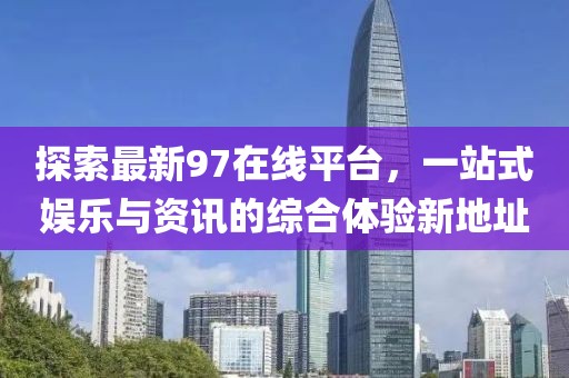 探索最新97在线平台，一站式娱乐与资讯的综合体验新地址