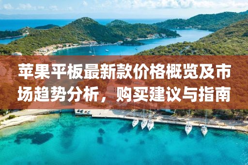 苹果平板最新款价格概览及市场趋势分析，购买建议与指南