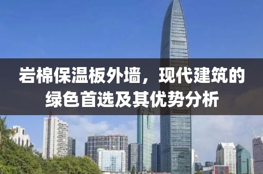岩棉保温板外墙，现代建筑的绿色首选及其优势分析