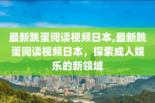 最新跳蛋阅读视频日本,最新跳蛋阅读视频日本，探索成人娱乐的新领域