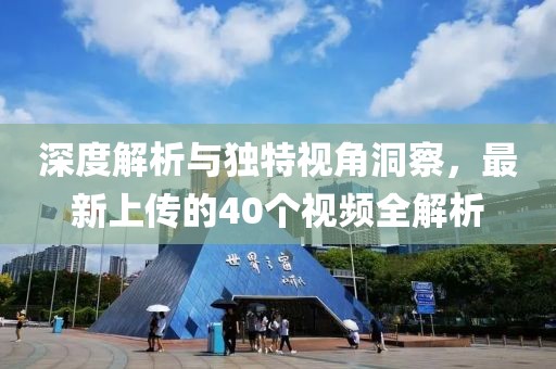深度解析与独特视角洞察，最新上传的40个视频全解析