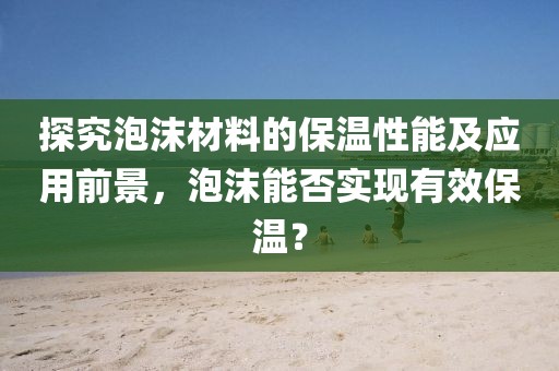 探究泡沫材料的保温性能及应用前景，泡沫能否实现有效保温？