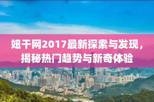 妞干网2017最新探索与发现，揭秘热门趋势与新奇体验